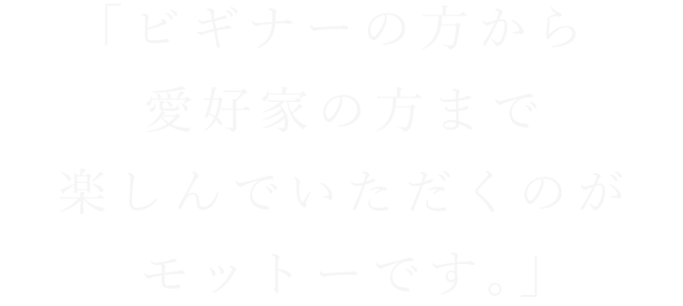 楽しんでいただくのがモットーです。」